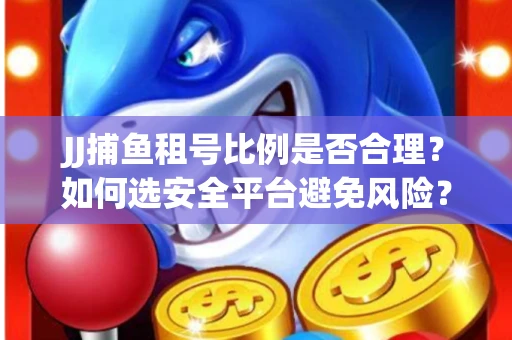 JJ捕鱼租号比例是否合理？如何选安全平台避免风险？