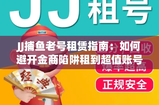 JJ捕鱼老号租赁指南：如何避开金商陷阱租到超值账号