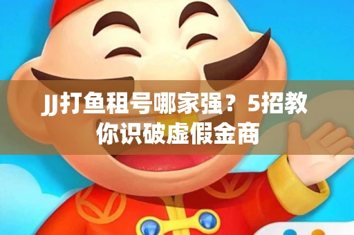 JJ打鱼租号哪家强？5招教你识破虚假金商